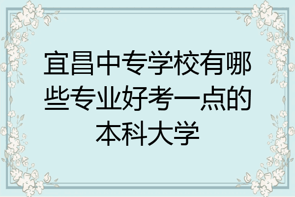 宜昌中专学校有哪些专业好考一点的本科大学