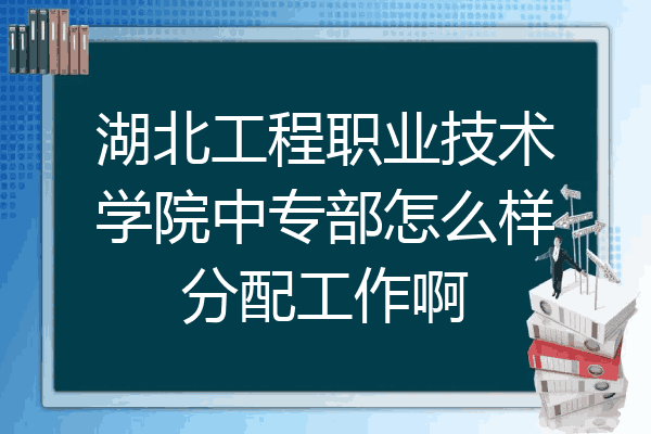 湖北工程职业技术学院中专部怎么样分配工作啊