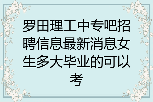 罗田理工中专吧招聘信息最新消息女生多大毕业的可以考