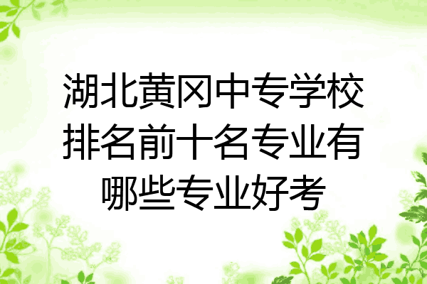 湖北黄冈中专学校排名前十名专业有哪些专业好考
