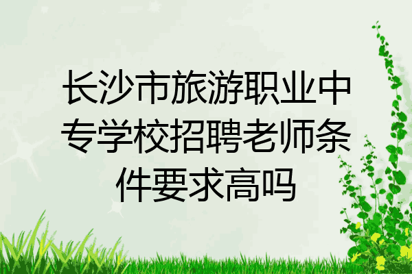 长沙市旅游职业中专学校招聘老师条件要求高吗