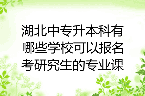 湖北中专升本科有哪些学校可以报名考研究生的专业课