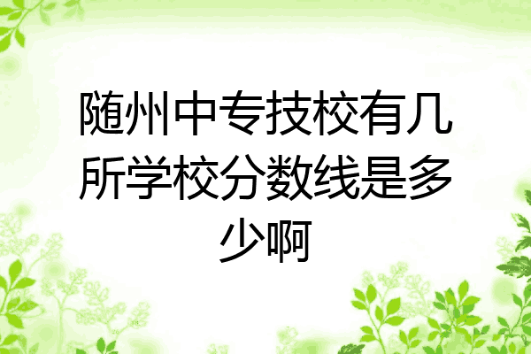 随州中专技校有几所学校分数线是多少啊