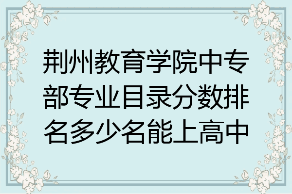 荆州教育学院中专部专业目录分数排名多少名能上高中