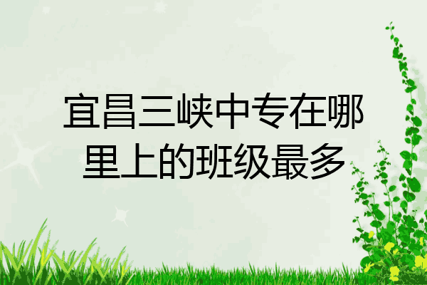 宜昌三峡中专在哪里上的班级最多