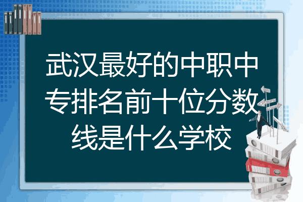 武汉最好的中职中专排名前十位分数线是什么学校