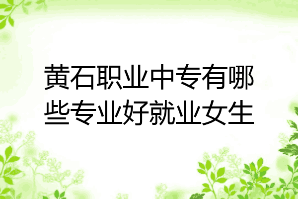 黄石职业中专有哪些专业好就业女生