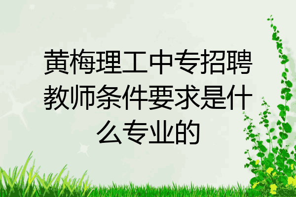 黄梅理工中专招聘教师条件要求是什么专业的