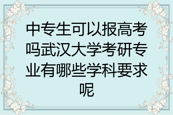 中专生可以报高考吗武汉大学考研专业有哪些学科要求呢