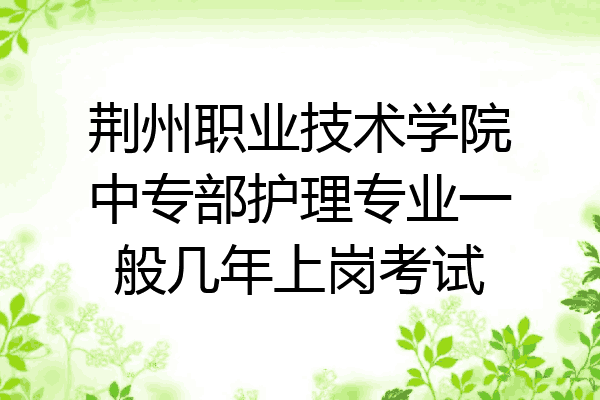 荆州职业技术学院中专部护理专业一般几年上岗考试
