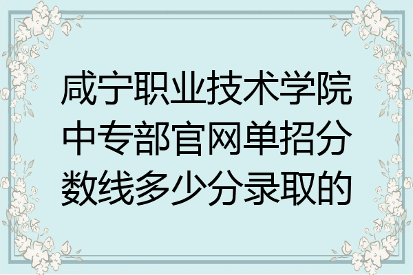 咸宁职业技术学院中专部官网单招分数线多少分录取的
