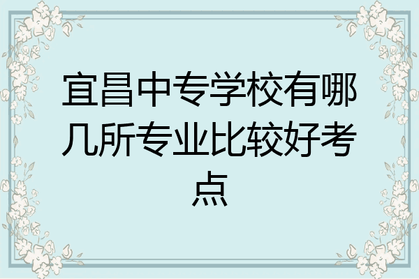 宜昌中专学校有哪几所专业比较好考点