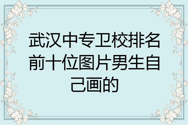 武汉中专卫校排名前十位图片男生自己画的