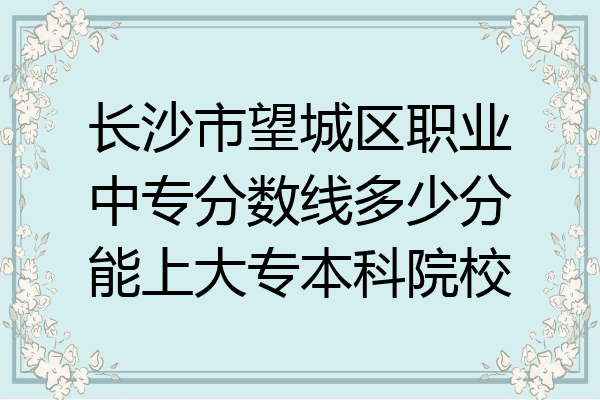 长沙市望城区职业中专分数线多少分能上大专本科院校
