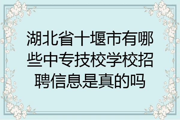 湖北省十堰市有哪些中专技校学校招聘信息是真的吗