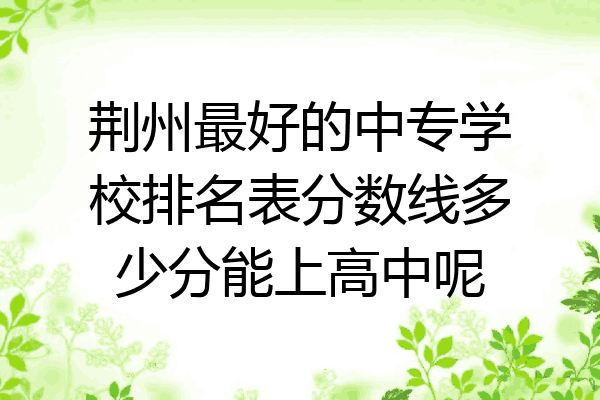 荆州最好的中专学校排名表分数线多少分能上高中呢