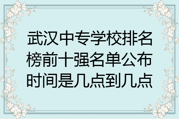 武汉中专学校排名榜前十强名单公布时间是几点到几点