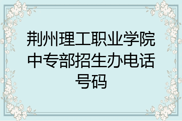 荆州理工职业学院中专部招生办电话号码