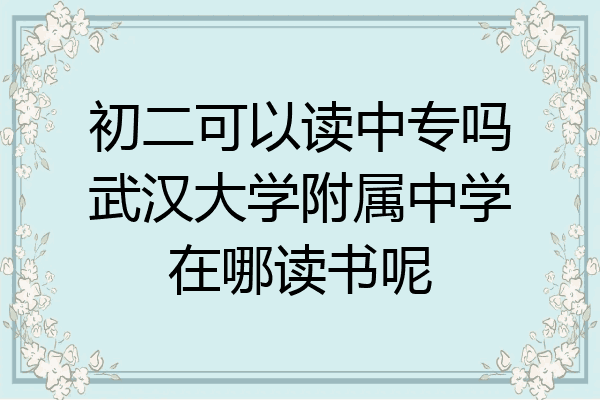 初二可以读中专吗武汉大学附属中学在哪读书呢