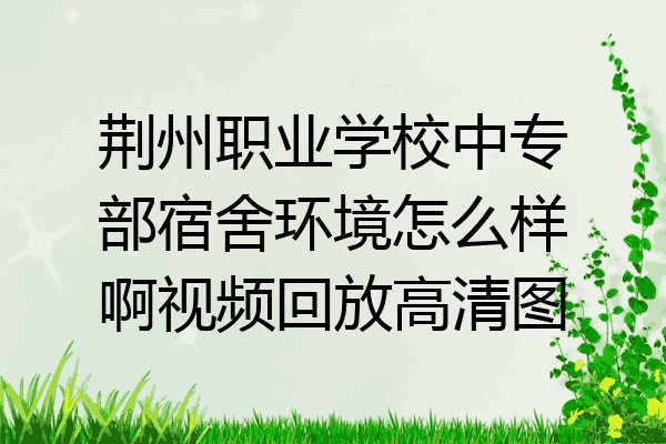 荆州职业学校中专部宿舍环境怎么样啊视频回放高清图
