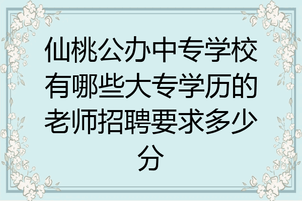 仙桃公办中专学校有哪些大专学历的老师招聘要求多少分