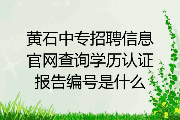 黄石中专招聘信息官网查询学历认证报告编号是什么