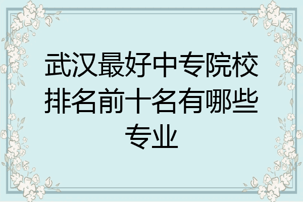 武汉最好中专院校排名前十名有哪些专业