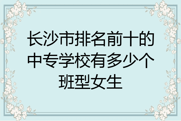 长沙市排名前十的中专学校有多少个班型女生
