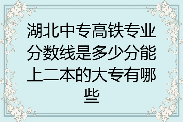 湖北中专高铁专业分数线是多少分能上二本的大专有哪些