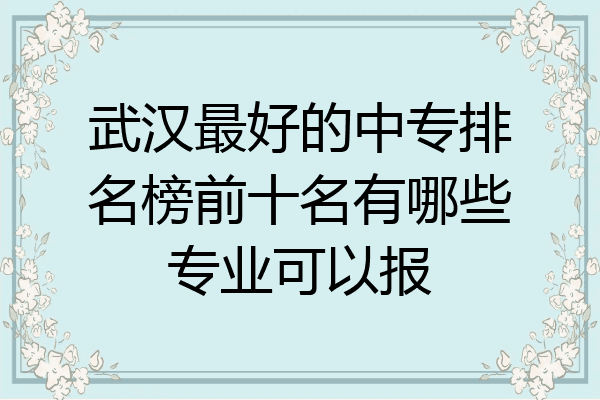 武汉最好的中专排名榜前十名有哪些专业可以报