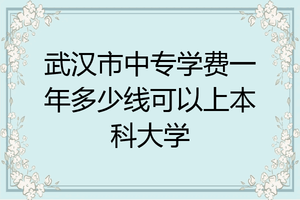 武汉市中专学费一年多少线可以上本科大学