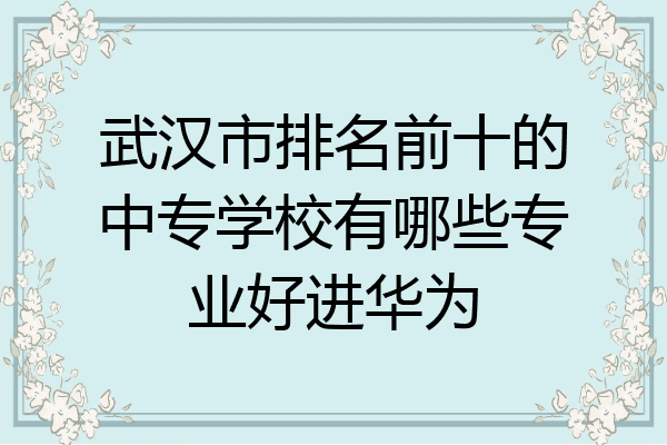 武汉市排名前十的中专学校有哪些专业好进华为