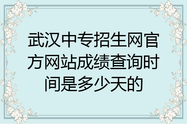 武汉中专招生网官方网站成绩查询时间是多少天的