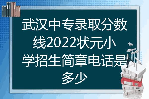 武汉中专录取分数线2022状元小学招生简章电话是多少