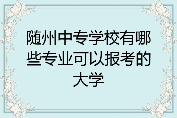 随州中专学校有哪些专业可以报考的大学