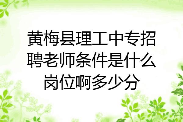黄梅县理工中专招聘老师条件是什么岗位啊多少分