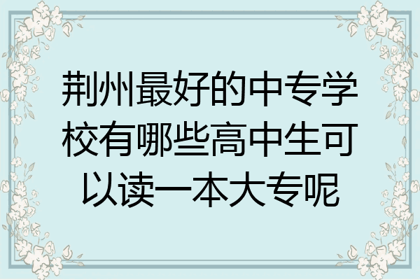 荆州最好的中专学校有哪些高中生可以读一本大专呢