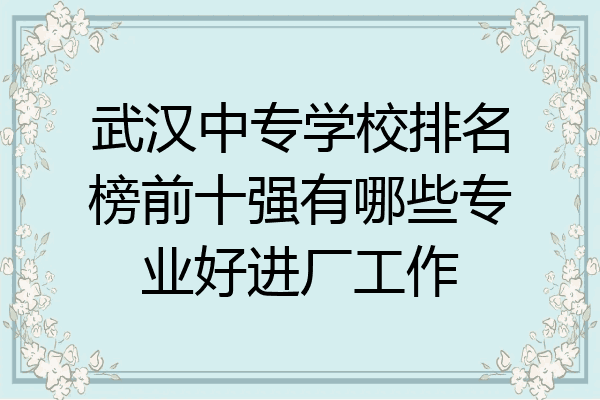 武汉中专学校排名榜前十强有哪些专业好进厂工作