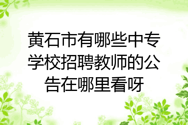 黄石市有哪些中专学校招聘教师的公告在哪里看呀