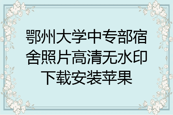 鄂州大学中专部宿舍照片高清无水印下载安装苹果