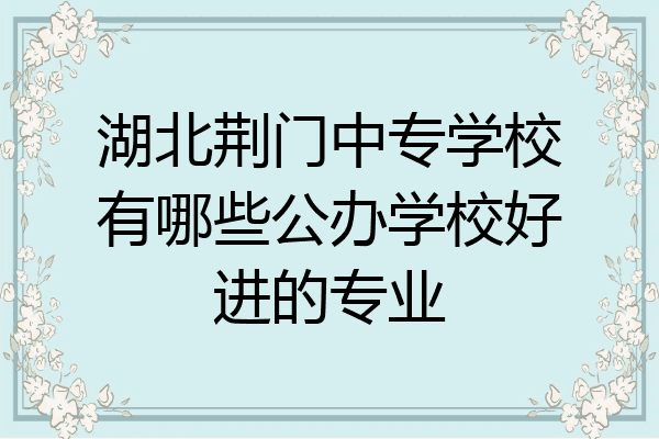 湖北荆门中专学校有哪些公办学校好进的专业
