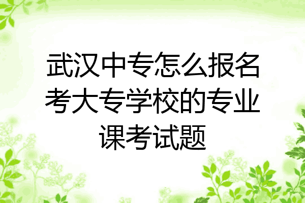 武汉中专怎么报名考大专学校的专业课考试题