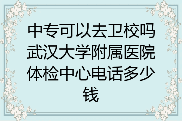 中专可以去卫校吗武汉大学附属医院体检中心电话多少钱