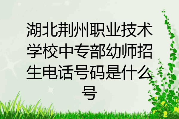 湖北荆州职业技术学校中专部幼师招生电话号码是什么号