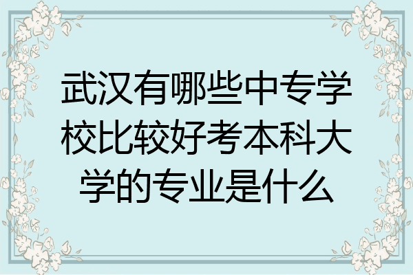武汉有哪些中专学校比较好考本科大学的专业是什么