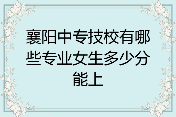 襄阳中专技校有哪些专业女生多少分能上