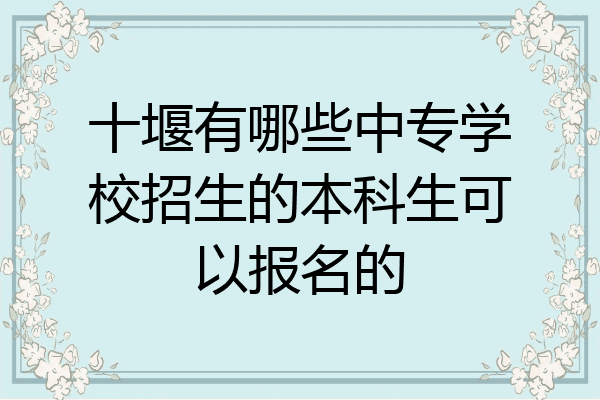 十堰有哪些中专学校招生的本科生可以报名的