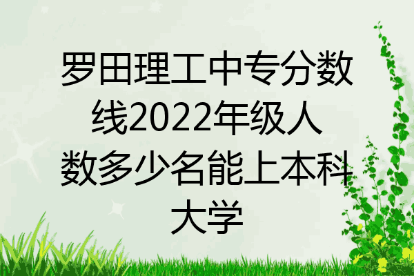 罗田理工中专分数线2022年级人数多少名能上本科大学