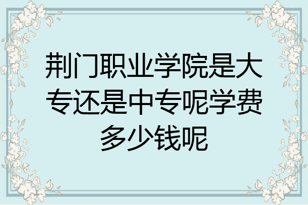 荆门职业学院是大专还是中专呢学费多少钱呢