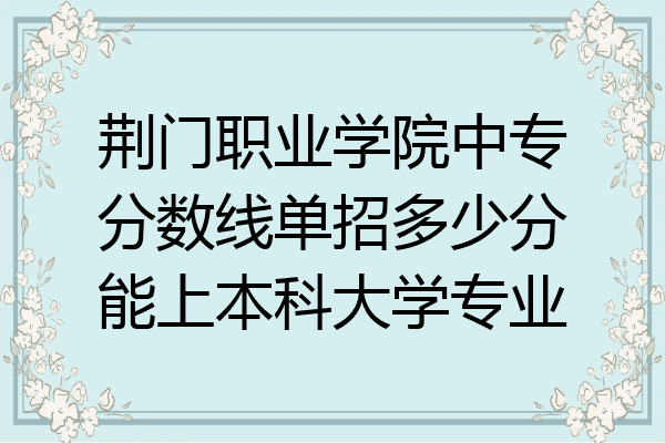 荆门职业学院中专分数线单招多少分能上本科大学专业